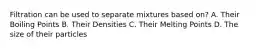 Filtration can be used to separate mixtures based on? A. Their Boiling Points B. Their Densities C. Their Melting Points D. The size of their particles