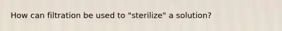 How can filtration be used to "sterilize" a solution?