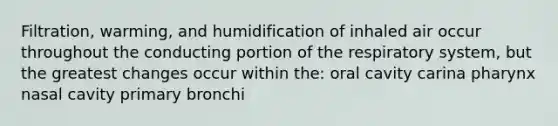 Filtration, warming, and humidification of inhaled air occur throughout the conducting portion of the respiratory system, but the greatest changes occur within the: oral cavity carina pharynx nasal cavity primary bronchi