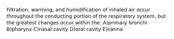 Filtration, warming, and humidification of inhaled air occur throughout the conducting portion of the respiratory system, but the greatest changes occur within the: A)primary bronchi B)pharynx C)nasal cavity D)oral cavity E)carina