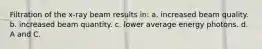 Filtration of the x-ray beam results in: a. increased beam quality. b. increased beam quantity. c. lower average energy photons. d. A and C.