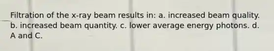 Filtration of the x-ray beam results in: a. increased beam quality. b. increased beam quantity. c. lower average energy photons. d. A and C.