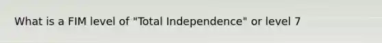 What is a FIM level of "Total Independence" or level 7