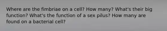 Where are the fimbriae on a cell? How many? What's their big function? What's the function of a sex pilus? How many are found on a bacterial cell?