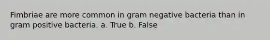 Fimbriae are more common in gram negative bacteria than in gram positive bacteria. a. True b. False