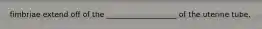 fimbriae extend off of the ___________________ of the uterine tube.