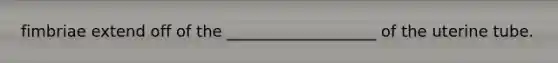 fimbriae extend off of the ___________________ of the uterine tube.