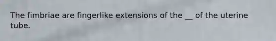 The fimbriae are fingerlike extensions of the __ of the uterine tube.