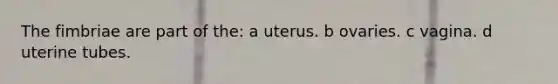 The fimbriae are part of the: a uterus. b ovaries. c vagina. d uterine tubes.