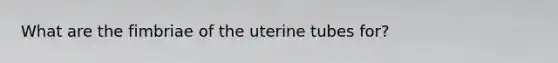 What are the fimbriae of the uterine tubes for?