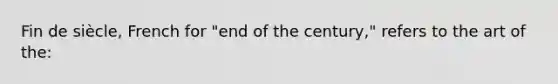 Fin de siècle, French for "end of the century," refers to the art of the: