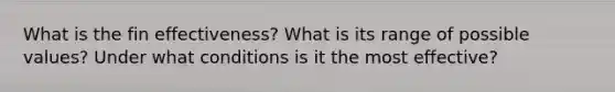 What is the fin effectiveness? What is its range of possible values? Under what conditions is it the most effective?