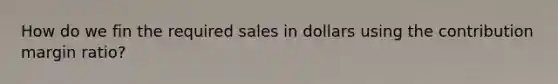 How do we fin the required sales in dollars using the contribution margin ratio?