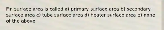 Fin surface area is called a) primary surface area b) secondary surface area c) tube surface area d) heater surface area e) none of the above