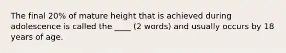 The final 20% of mature height that is achieved during adolescence is called the ____ (2 words) and usually occurs by 18 years of age.