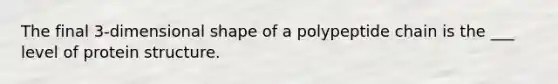 The final 3-dimensional shape of a polypeptide chain is the ___ level of protein structure.