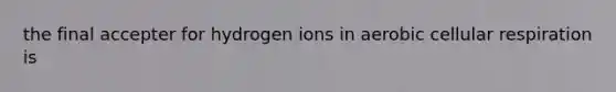 the final accepter for hydrogen ions in aerobic cellular respiration is