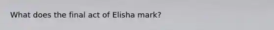 What does the final act of Elisha mark?