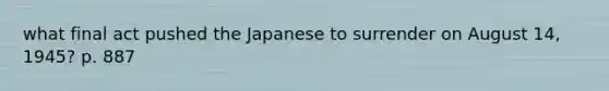 what final act pushed the Japanese to surrender on August 14, 1945? p. 887