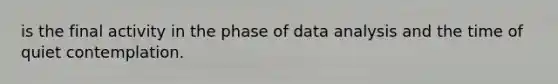 is the final activity in the phase of data analysis and the time of quiet contemplation.