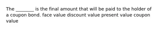 The ________ is the final amount that will be paid to the holder of a coupon bond. face value discount value present value coupon value