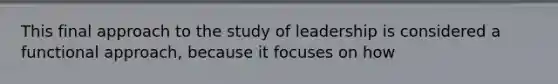 This final approach to the study of leadership is considered a functional approach, because it focuses on how