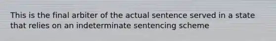 This is the final arbiter of the actual sentence served in a state that relies on an indeterminate sentencing scheme