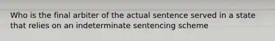 Who is the final arbiter of the actual sentence served in a state that relies on an indeterminate sentencing scheme