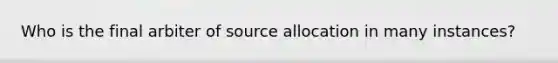 Who is the final arbiter of source allocation in many instances?