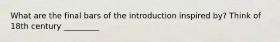 What are the final bars of the introduction inspired by? Think of 18th century _________