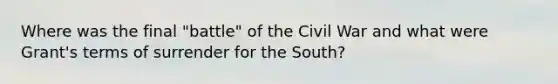 Where was the final "battle" of the Civil War and what were Grant's terms of surrender for the South?