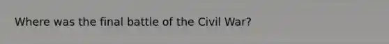 Where was the final battle of the Civil War?