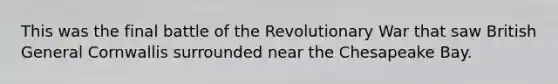 This was the final battle of the Revolutionary War that saw British General Cornwallis surrounded near the Chesapeake Bay.