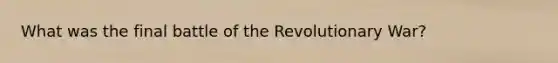 What was the final battle of the Revolutionary War?