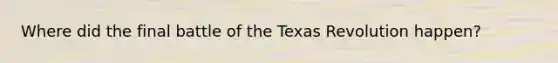 Where did the final battle of the Texas Revolution happen?