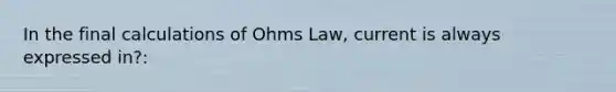 In the final calculations of Ohms Law, current is always expressed in?: