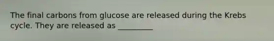 The final carbons from glucose are released during the <a href='https://www.questionai.com/knowledge/kqfW58SNl2-krebs-cycle' class='anchor-knowledge'>krebs cycle</a>. They are released as _________