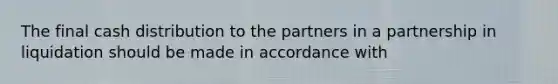 The final cash distribution to the partners in a partnership in liquidation should be made in accordance with