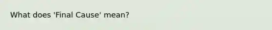 What does 'Final Cause' mean?