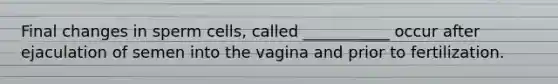 Final changes in sperm cells, called ___________ occur after ejaculation of semen into the vagina and prior to fertilization.