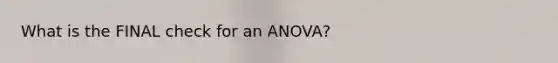 What is the FINAL check for an ANOVA?