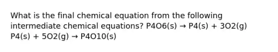 What is the final chemical equation from the following intermediate chemical equations? P4O6(s) → P4(s) + 3O2(g) P4(s) + 5O2(g) → P4O10(s)