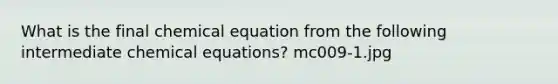 What is the final chemical equation from the following intermediate chemical equations? mc009-1.jpg