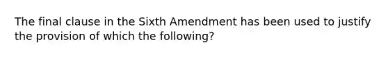 The final clause in the Sixth Amendment has been used to justify the provision of which the following?