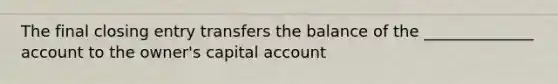 The final closing entry transfers the balance of the ______________ account to the owner's capital account