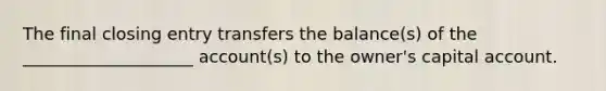 The final closing entry transfers the balance(s) of the ____________________ account(s) to the owner's capital account.