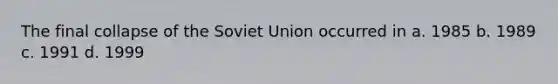 The final collapse of the Soviet Union occurred in a. 1985 b. 1989 c. 1991 d. 1999