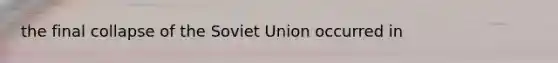 the final collapse of the Soviet Union occurred in