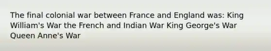 The final colonial war between France and England was: King William's War the French and Indian War King George's War Queen Anne's War