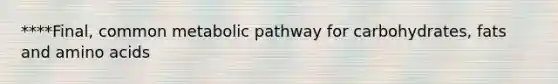 ****Final, common metabolic pathway for carbohydrates, fats and amino acids